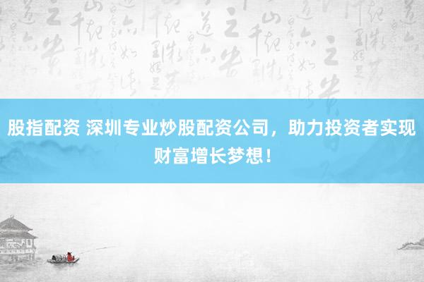 股指配资 深圳专业炒股配资公司，助力投资者实现财富增长梦想！
