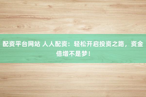 配资平台网站 人人配资：轻松开启投资之路，资金倍增不是梦！