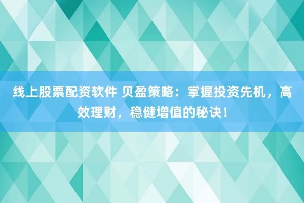 线上股票配资软件 贝盈策略：掌握投资先机，高效理财，稳健增值的秘诀！