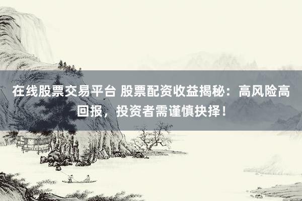 在线股票交易平台 股票配资收益揭秘：高风险高回报，投资者需谨慎抉择！