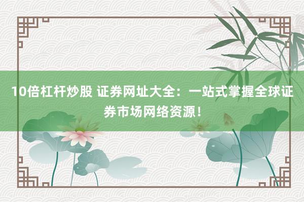 10倍杠杆炒股 证券网址大全：一站式掌握全球证券市场网络资源！