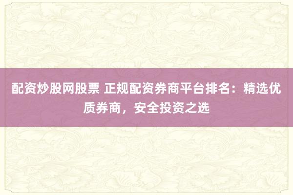 配资炒股网股票 正规配资券商平台排名：精选优质券商，安全投资之选