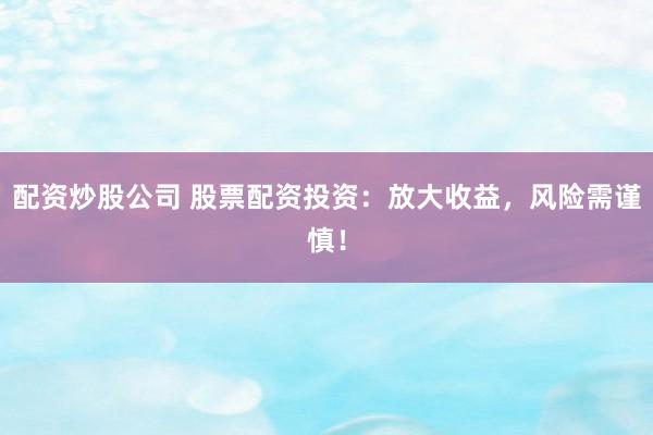 配资炒股公司 股票配资投资：放大收益，风险需谨慎！