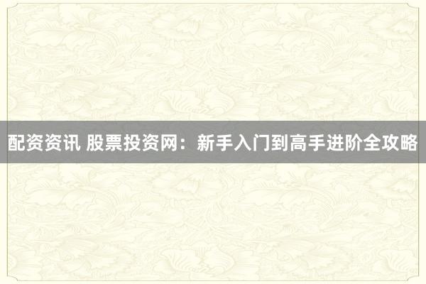 配资资讯 股票投资网：新手入门到高手进阶全攻略