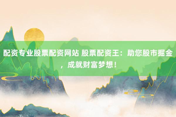 配资专业股票配资网站 股票配资王：助您股市掘金，成就财富梦想！