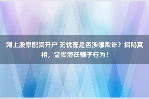 网上股票配资开户 无忧配是否涉嫌欺诈？揭秘真相，警惕潜在骗子行为！