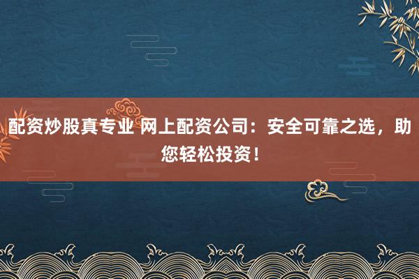 配资炒股真专业 网上配资公司：安全可靠之选，助您轻松投资！