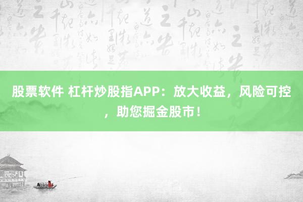 股票软件 杠杆炒股指APP：放大收益，风险可控，助您掘金股市！