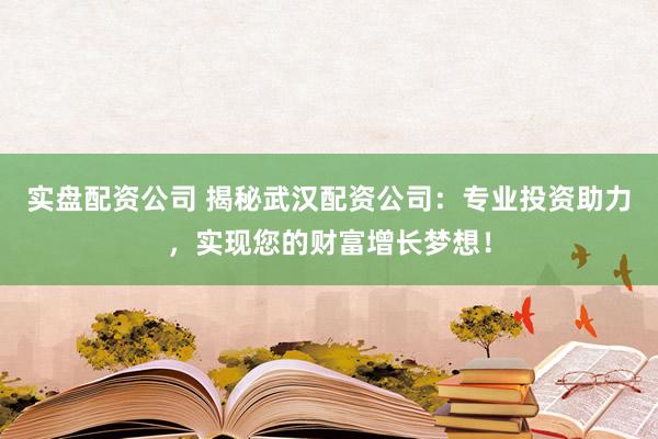 实盘配资公司 揭秘武汉配资公司：专业投资助力，实现您的财富增长梦想！