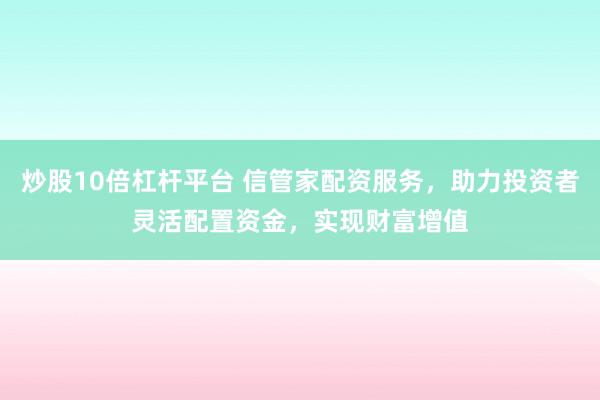 炒股10倍杠杆平台 信管家配资服务，助力投资者灵活配置资金，实现财富增值