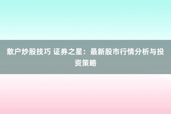 散户炒股技巧 证券之星：最新股市行情分析与投资策略