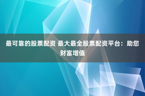 最可靠的股票配资 最大最全股票配资平台：助您财富增值