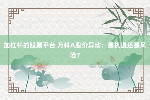 加杠杆的股票平台 万科A股价异动：是机遇还是风险？