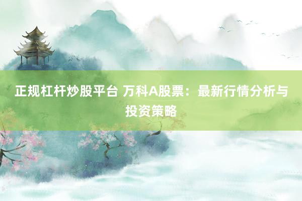 正规杠杆炒股平台 万科A股票：最新行情分析与投资策略