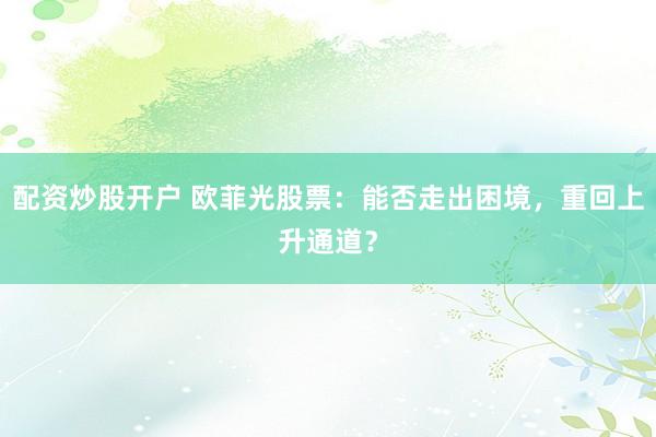 配资炒股开户 欧菲光股票：能否走出困境，重回上升通道？