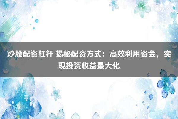 炒股配资杠杆 揭秘配资方式：高效利用资金，实现投资收益最大化