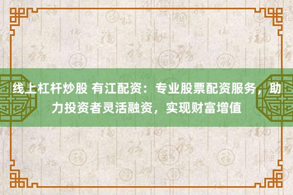 线上杠杆炒股 有江配资：专业股票配资服务，助力投资者灵活融资，实现财富增值