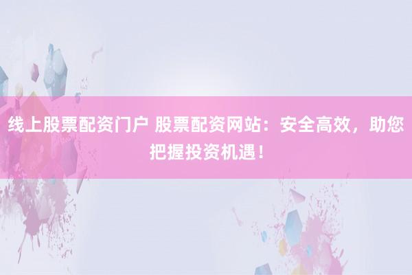 线上股票配资门户 股票配资网站：安全高效，助您把握投资机遇！