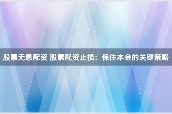 股票无息配资 股票配资止损：保住本金的关键策略