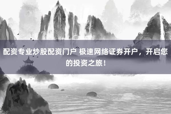 配资专业炒股配资门户 极速网络证券开户，开启您的投资之旅！