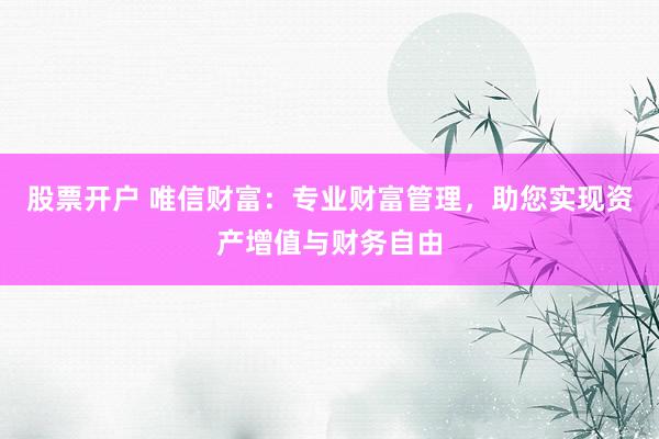 股票开户 唯信财富：专业财富管理，助您实现资产增值与财务自由