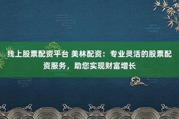 线上股票配资平台 美林配资：专业灵活的股票配资服务，助您实现财富增长