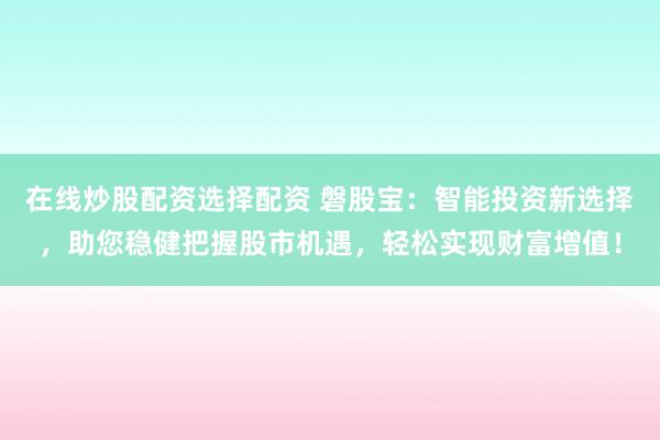 在线炒股配资选择配资 磐股宝：智能投资新选择，助您稳健把握股市机遇，轻松实现财富增值！