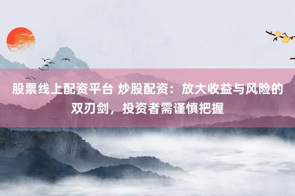 股票线上配资平台 炒股配资：放大收益与风险的双刃剑，投资者需谨慎把握