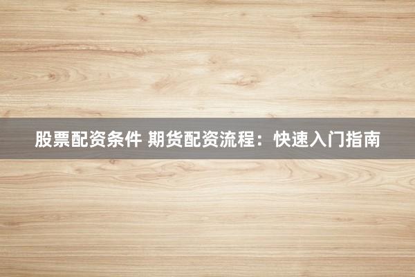 股票配资条件 期货配资流程：快速入门指南