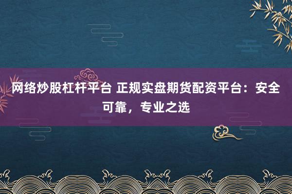 网络炒股杠杆平台 正规实盘期货配资平台：安全可靠，专业之选