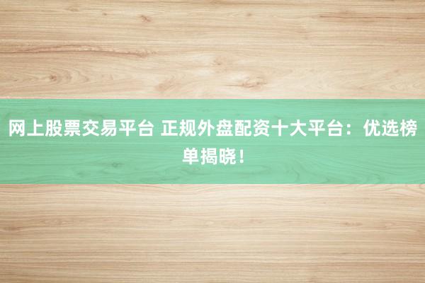 网上股票交易平台 正规外盘配资十大平台：优选榜单揭晓！
