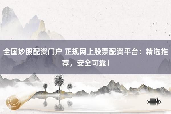 全国炒股配资门户 正规网上股票配资平台：精选推荐，安全可靠！