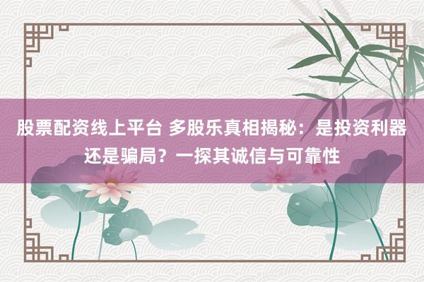 股票配资线上平台 多股乐真相揭秘：是投资利器还是骗局？一探其诚信与可靠性