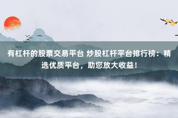 有杠杆的股票交易平台 炒股杠杆平台排行榜：精选优质平台，助您放大收益！