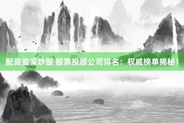配资资深炒股 股票投顾公司排名：权威榜单揭秘！