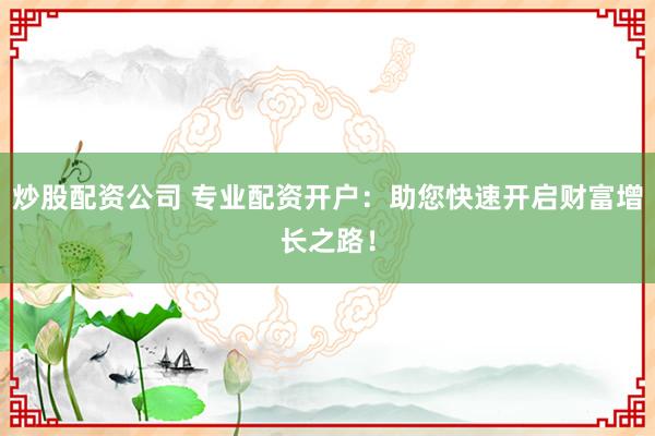炒股配资公司 专业配资开户：助您快速开启财富增长之路！