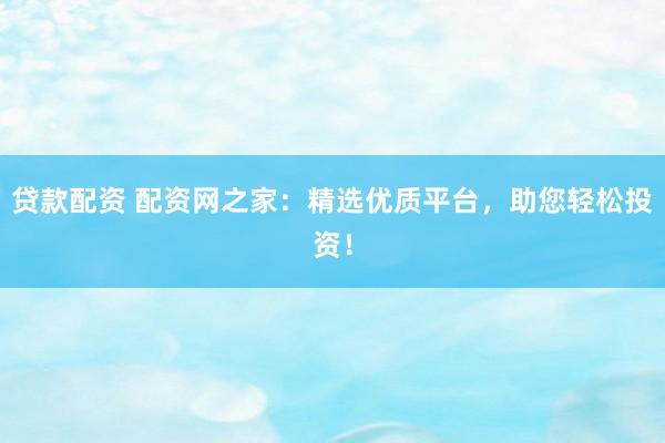 贷款配资 配资网之家：精选优质平台，助您轻松投资！
