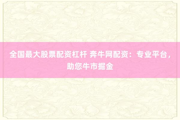 全国最大股票配资杠杆 奔牛网配资：专业平台，助您牛市掘金