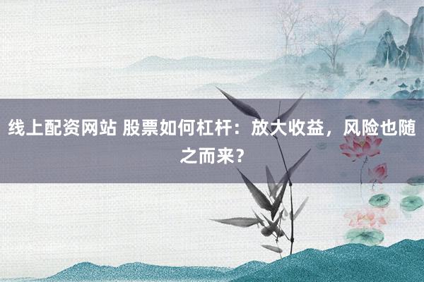 线上配资网站 股票如何杠杆：放大收益，风险也随之而来？