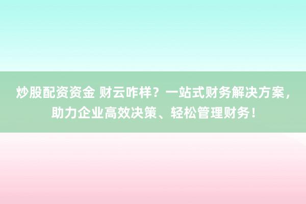 炒股配资资金 财云咋样？一站式财务解决方案，助力企业高效决策、轻松管理财务！