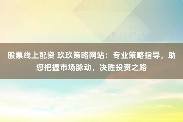 股票线上配资 玖玖策略网站：专业策略指导，助您把握市场脉动，决胜投资之路