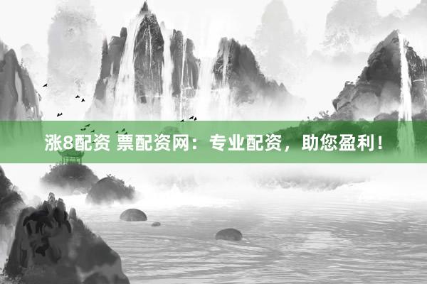 涨8配资 票配资网：专业配资，助您盈利！