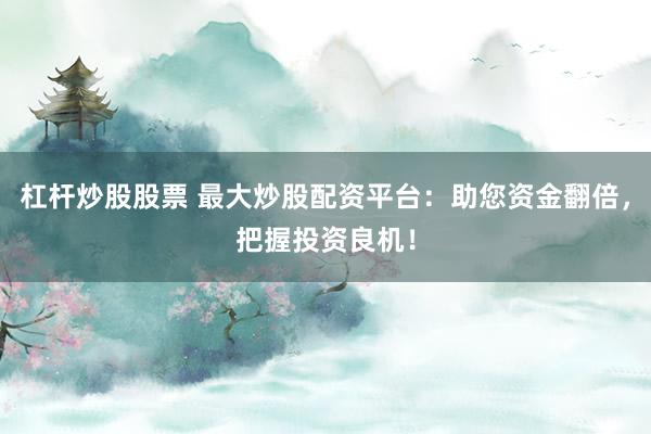 杠杆炒股股票 最大炒股配资平台：助您资金翻倍，把握投资良机！
