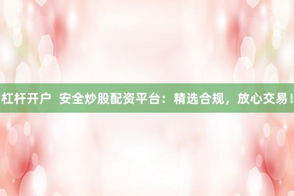 杠杆开户  安全炒股配资平台：精选合规，放心交易！