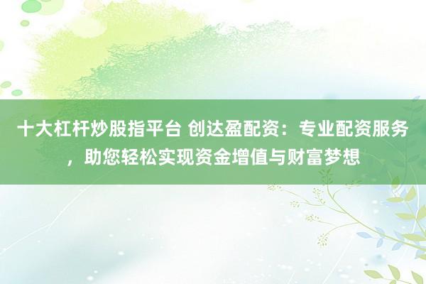 十大杠杆炒股指平台 创达盈配资：专业配资服务，助您轻松实现资金增值与财富梦想