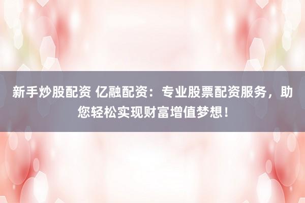 新手炒股配资 亿融配资：专业股票配资服务，助您轻松实现财富增值梦想！