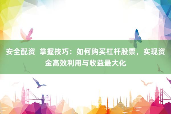 安全配资  掌握技巧：如何购买杠杆股票，实现资金高效利用与收益最大化
