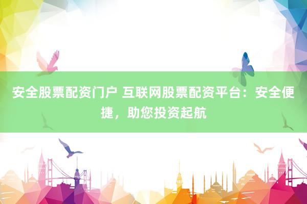 安全股票配资门户 互联网股票配资平台：安全便捷，助您投资起航