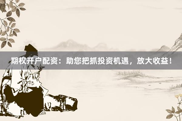 期权开户配资：助您把抓投资机遇，放大收益！