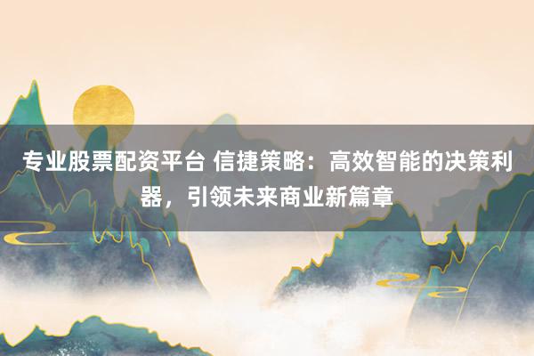 专业股票配资平台 信捷策略：高效智能的决策利器，引领未来商业新篇章
